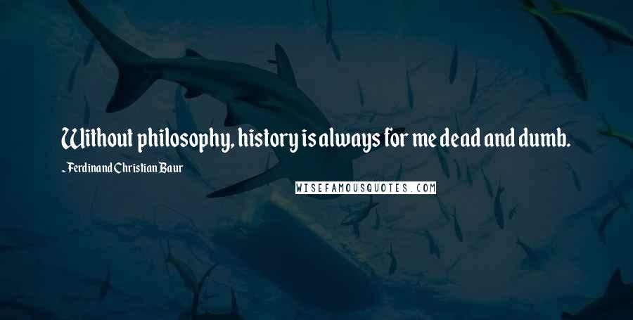 Ferdinand Christian Baur Quotes: Without philosophy, history is always for me dead and dumb.