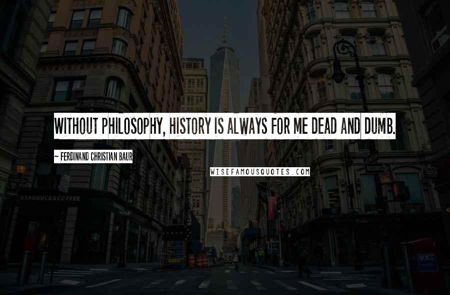 Ferdinand Christian Baur Quotes: Without philosophy, history is always for me dead and dumb.