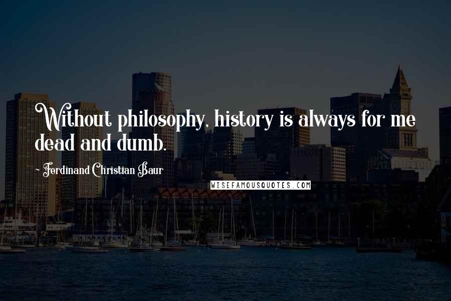 Ferdinand Christian Baur Quotes: Without philosophy, history is always for me dead and dumb.