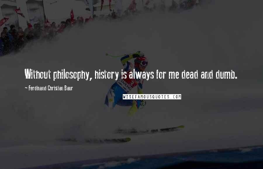 Ferdinand Christian Baur Quotes: Without philosophy, history is always for me dead and dumb.