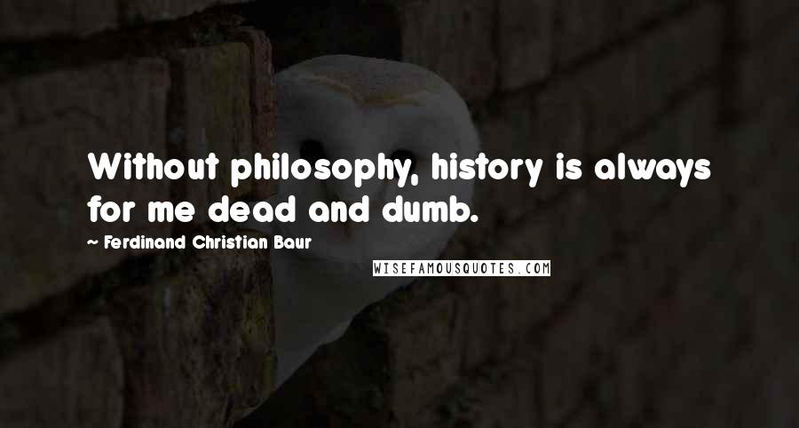 Ferdinand Christian Baur Quotes: Without philosophy, history is always for me dead and dumb.