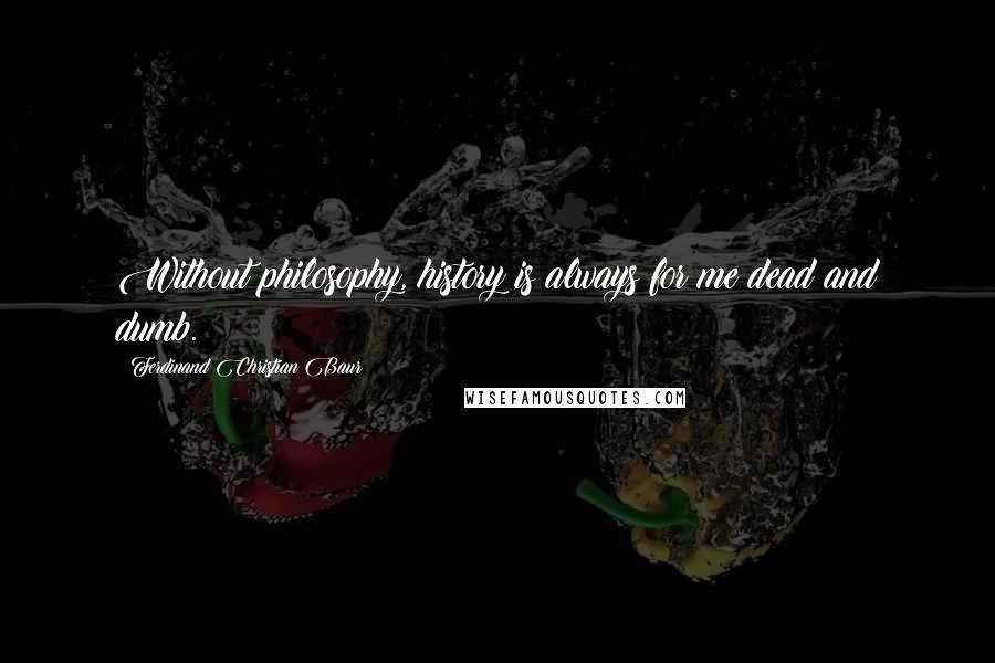 Ferdinand Christian Baur Quotes: Without philosophy, history is always for me dead and dumb.