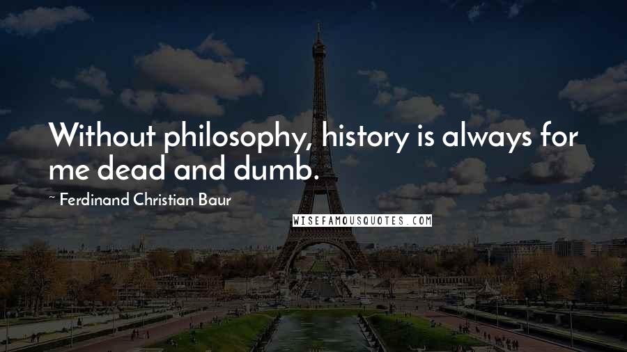 Ferdinand Christian Baur Quotes: Without philosophy, history is always for me dead and dumb.