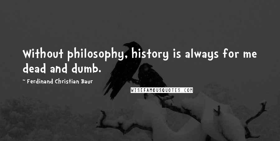 Ferdinand Christian Baur Quotes: Without philosophy, history is always for me dead and dumb.