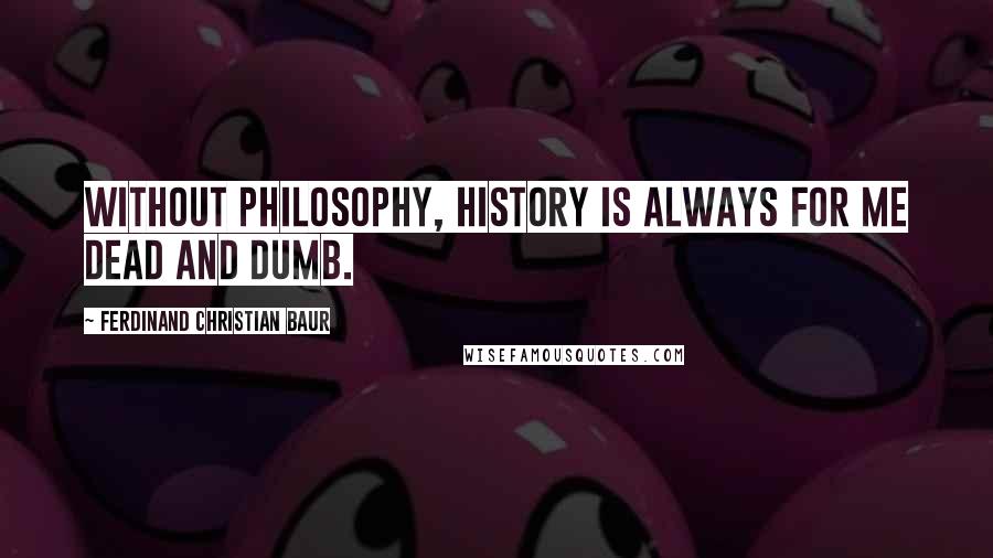 Ferdinand Christian Baur Quotes: Without philosophy, history is always for me dead and dumb.