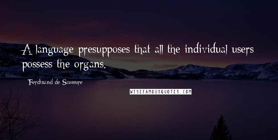Ferdinand De Saussure Quotes: A language presupposes that all the individual users possess the organs.