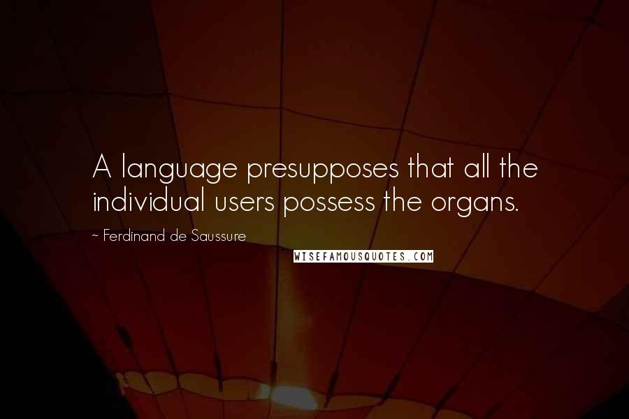 Ferdinand De Saussure Quotes: A language presupposes that all the individual users possess the organs.