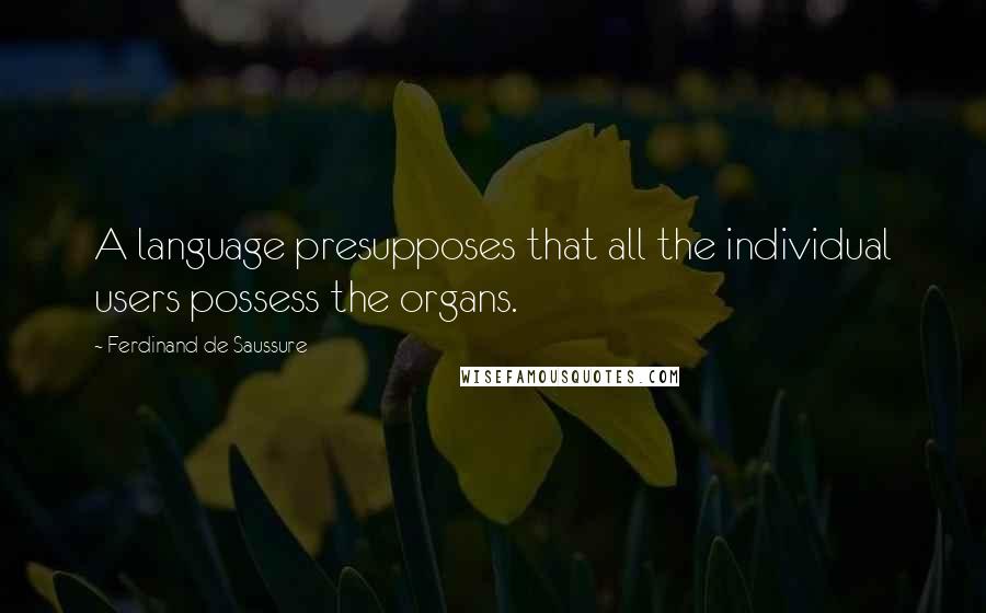 Ferdinand De Saussure Quotes: A language presupposes that all the individual users possess the organs.