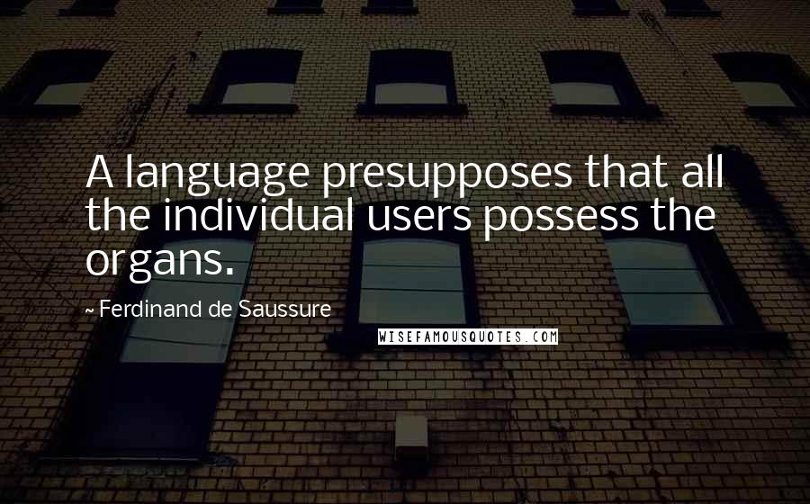 Ferdinand De Saussure Quotes: A language presupposes that all the individual users possess the organs.