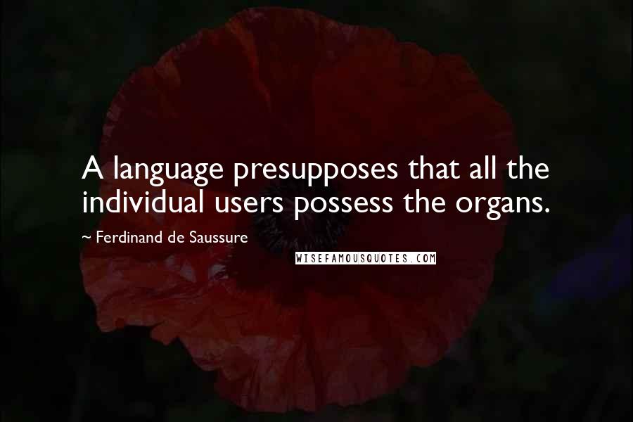 Ferdinand De Saussure Quotes: A language presupposes that all the individual users possess the organs.