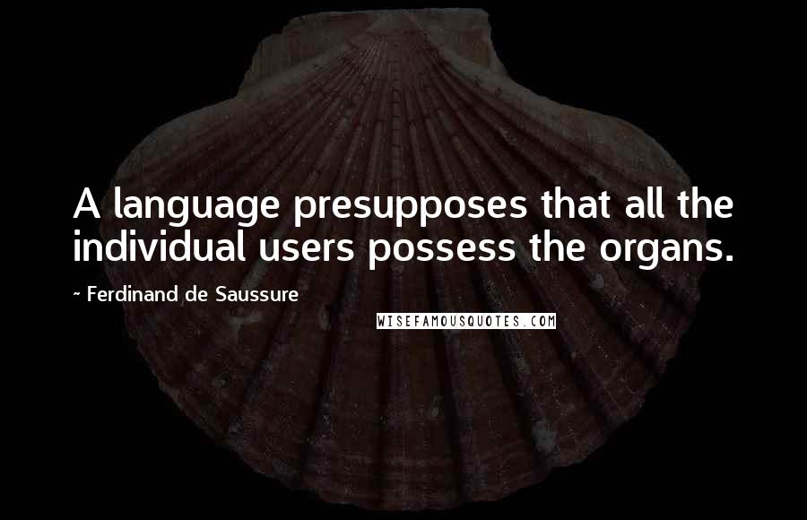 Ferdinand De Saussure Quotes: A language presupposes that all the individual users possess the organs.