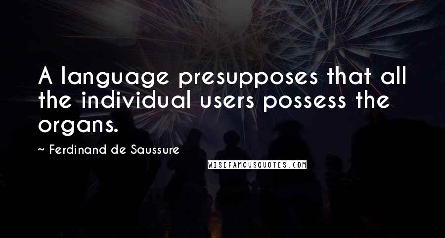 Ferdinand De Saussure Quotes: A language presupposes that all the individual users possess the organs.