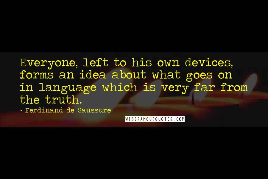 Ferdinand De Saussure Quotes: Everyone, left to his own devices, forms an idea about what goes on in language which is very far from the truth.