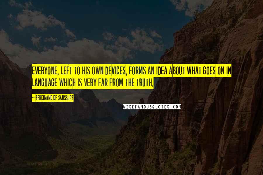 Ferdinand De Saussure Quotes: Everyone, left to his own devices, forms an idea about what goes on in language which is very far from the truth.