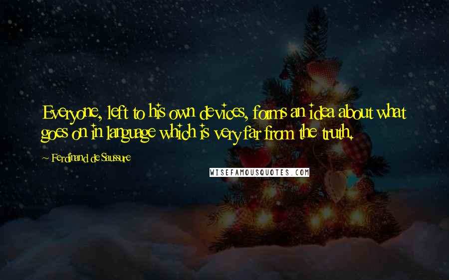 Ferdinand De Saussure Quotes: Everyone, left to his own devices, forms an idea about what goes on in language which is very far from the truth.