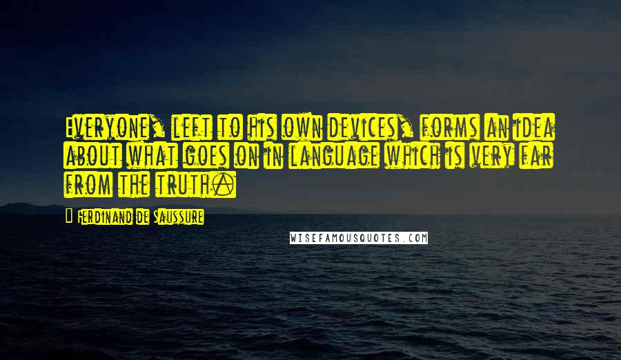 Ferdinand De Saussure Quotes: Everyone, left to his own devices, forms an idea about what goes on in language which is very far from the truth.