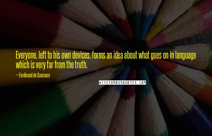 Ferdinand De Saussure Quotes: Everyone, left to his own devices, forms an idea about what goes on in language which is very far from the truth.