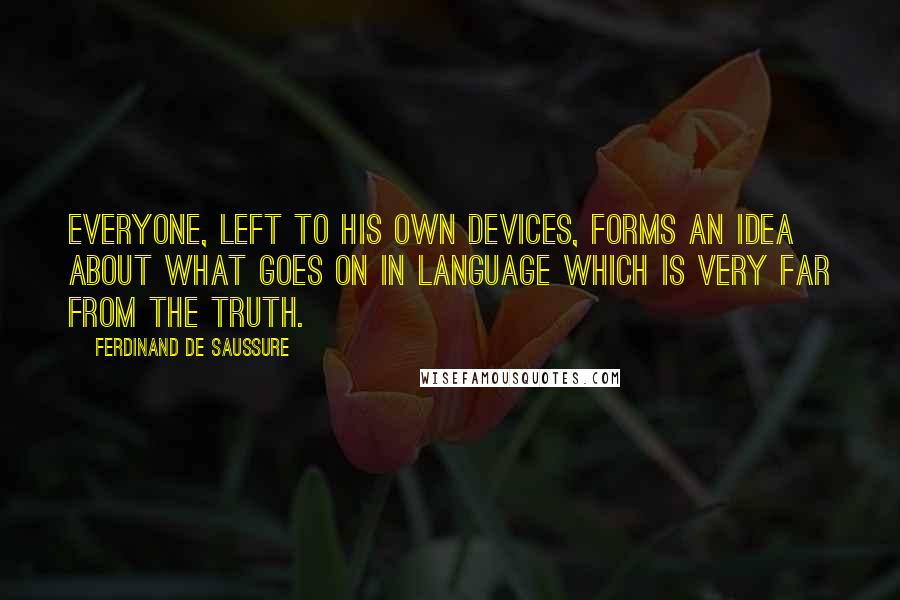 Ferdinand De Saussure Quotes: Everyone, left to his own devices, forms an idea about what goes on in language which is very far from the truth.