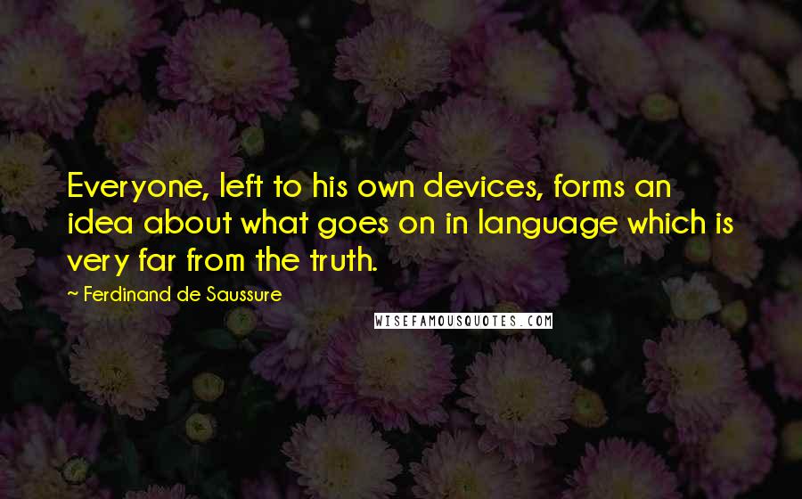 Ferdinand De Saussure Quotes: Everyone, left to his own devices, forms an idea about what goes on in language which is very far from the truth.