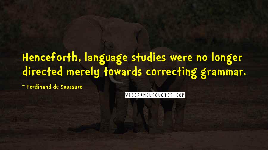 Ferdinand De Saussure Quotes: Henceforth, language studies were no longer directed merely towards correcting grammar.