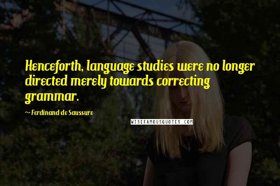 Ferdinand De Saussure Quotes: Henceforth, language studies were no longer directed merely towards correcting grammar.