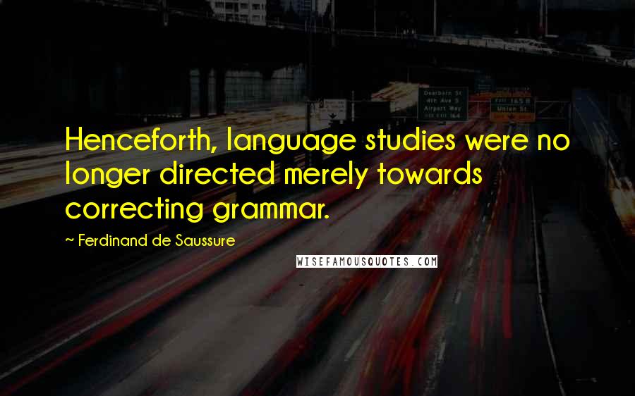 Ferdinand De Saussure Quotes: Henceforth, language studies were no longer directed merely towards correcting grammar.