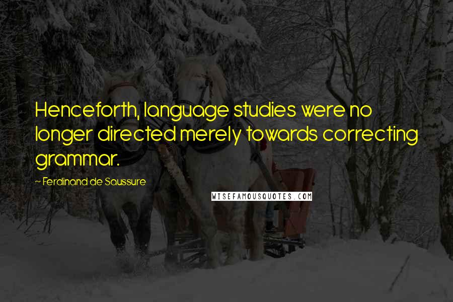 Ferdinand De Saussure Quotes: Henceforth, language studies were no longer directed merely towards correcting grammar.