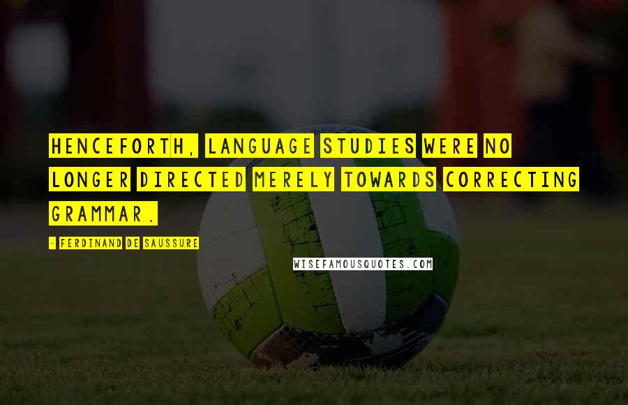 Ferdinand De Saussure Quotes: Henceforth, language studies were no longer directed merely towards correcting grammar.