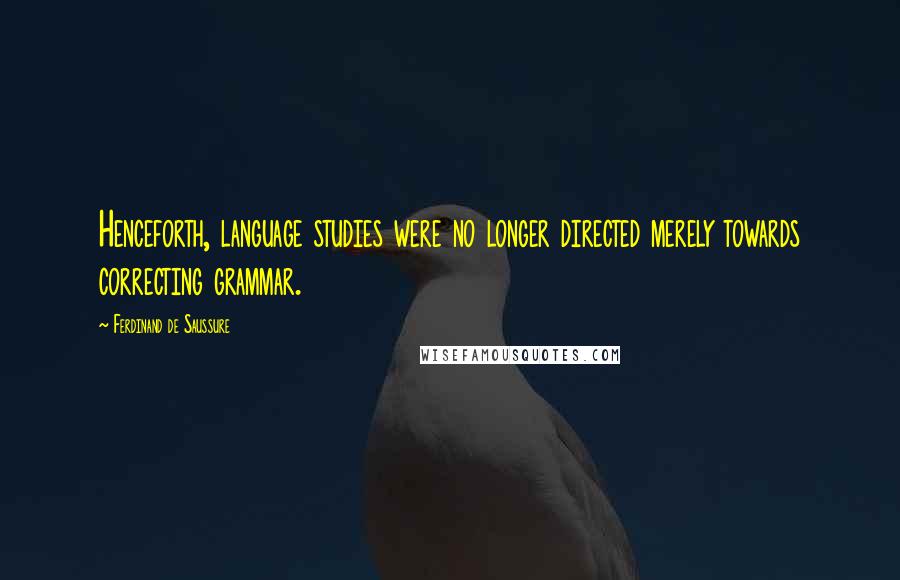 Ferdinand De Saussure Quotes: Henceforth, language studies were no longer directed merely towards correcting grammar.