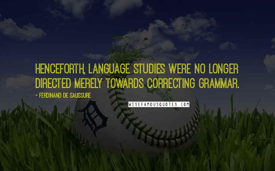 Ferdinand De Saussure Quotes: Henceforth, language studies were no longer directed merely towards correcting grammar.