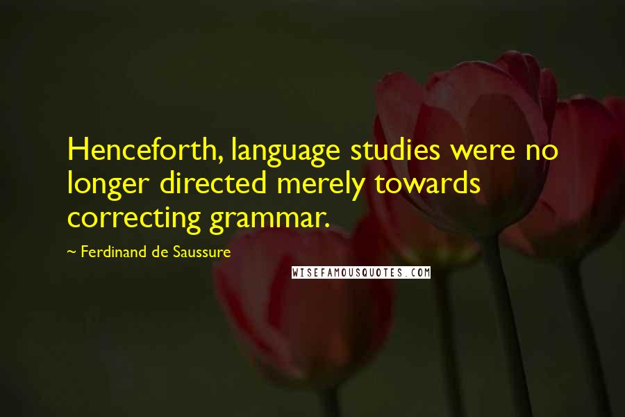 Ferdinand De Saussure Quotes: Henceforth, language studies were no longer directed merely towards correcting grammar.