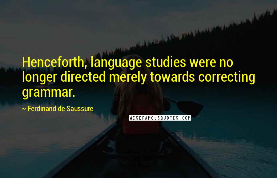 Ferdinand De Saussure Quotes: Henceforth, language studies were no longer directed merely towards correcting grammar.