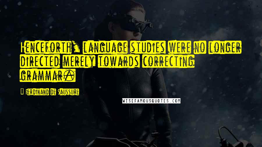 Ferdinand De Saussure Quotes: Henceforth, language studies were no longer directed merely towards correcting grammar.