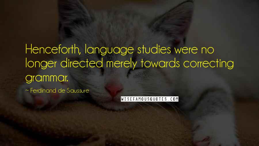 Ferdinand De Saussure Quotes: Henceforth, language studies were no longer directed merely towards correcting grammar.