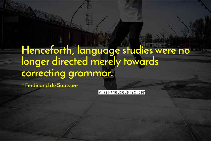 Ferdinand De Saussure Quotes: Henceforth, language studies were no longer directed merely towards correcting grammar.