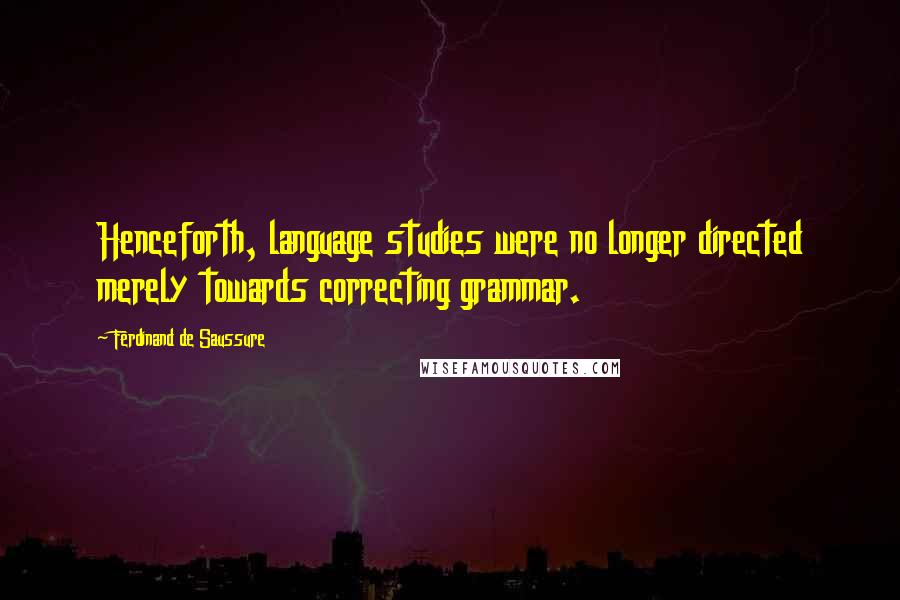 Ferdinand De Saussure Quotes: Henceforth, language studies were no longer directed merely towards correcting grammar.