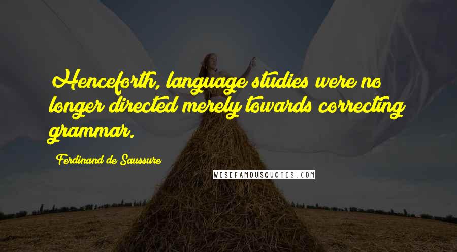 Ferdinand De Saussure Quotes: Henceforth, language studies were no longer directed merely towards correcting grammar.