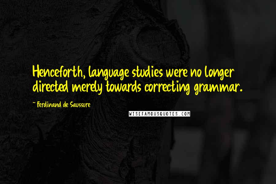 Ferdinand De Saussure Quotes: Henceforth, language studies were no longer directed merely towards correcting grammar.