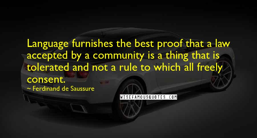 Ferdinand De Saussure Quotes: Language furnishes the best proof that a law accepted by a community is a thing that is tolerated and not a rule to which all freely consent.