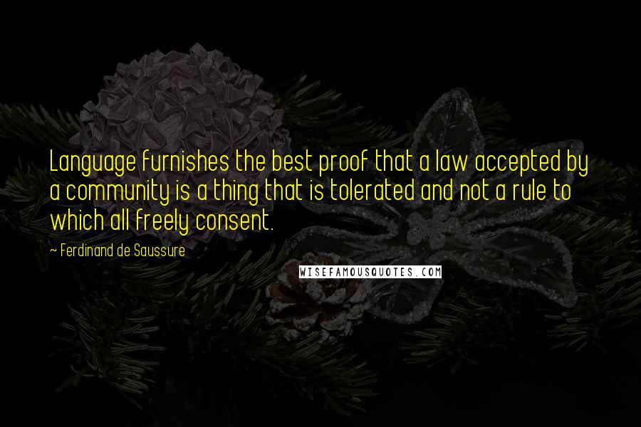 Ferdinand De Saussure Quotes: Language furnishes the best proof that a law accepted by a community is a thing that is tolerated and not a rule to which all freely consent.