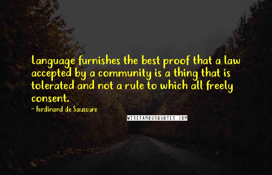 Ferdinand De Saussure Quotes: Language furnishes the best proof that a law accepted by a community is a thing that is tolerated and not a rule to which all freely consent.