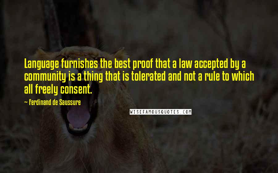 Ferdinand De Saussure Quotes: Language furnishes the best proof that a law accepted by a community is a thing that is tolerated and not a rule to which all freely consent.