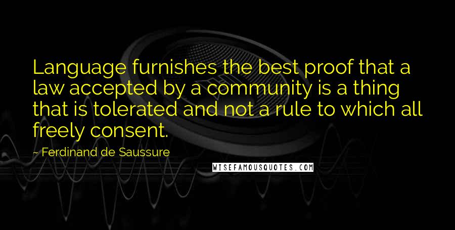 Ferdinand De Saussure Quotes: Language furnishes the best proof that a law accepted by a community is a thing that is tolerated and not a rule to which all freely consent.