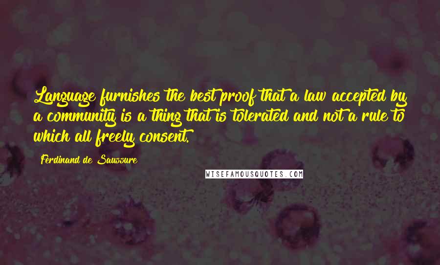 Ferdinand De Saussure Quotes: Language furnishes the best proof that a law accepted by a community is a thing that is tolerated and not a rule to which all freely consent.