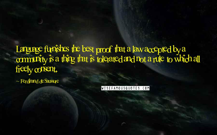 Ferdinand De Saussure Quotes: Language furnishes the best proof that a law accepted by a community is a thing that is tolerated and not a rule to which all freely consent.