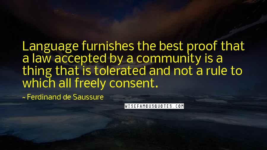 Ferdinand De Saussure Quotes: Language furnishes the best proof that a law accepted by a community is a thing that is tolerated and not a rule to which all freely consent.