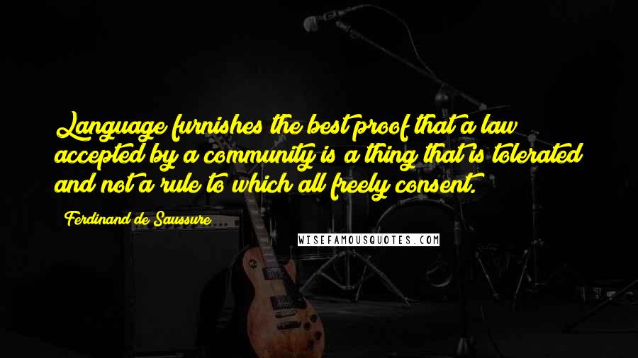 Ferdinand De Saussure Quotes: Language furnishes the best proof that a law accepted by a community is a thing that is tolerated and not a rule to which all freely consent.