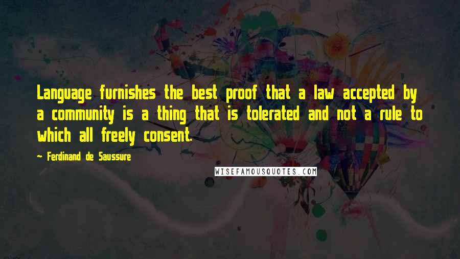 Ferdinand De Saussure Quotes: Language furnishes the best proof that a law accepted by a community is a thing that is tolerated and not a rule to which all freely consent.