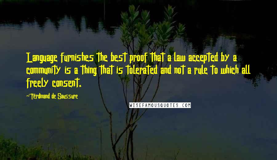 Ferdinand De Saussure Quotes: Language furnishes the best proof that a law accepted by a community is a thing that is tolerated and not a rule to which all freely consent.