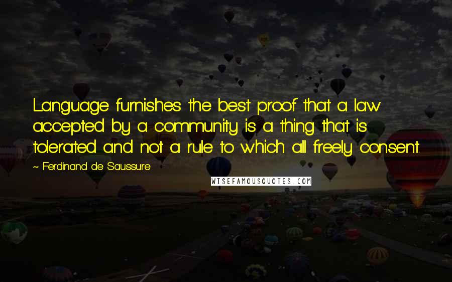 Ferdinand De Saussure Quotes: Language furnishes the best proof that a law accepted by a community is a thing that is tolerated and not a rule to which all freely consent.